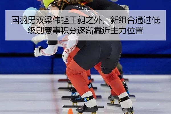 国羽男双梁伟铿王昶之外，新组合通过低级别赛事积分逐渐靠近主力位置