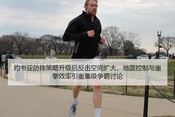 约书亚防摔策略升级后反击空间扩大，地面控制与重拳效率引重量级争霸讨论