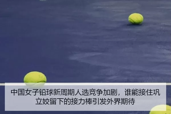 中国女子铅球新周期人选竞争加剧，谁能接住巩立姣留下的接力棒引发外界期待